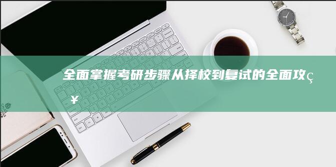 全面掌握考研步骤：从择校到复试的全面攻略